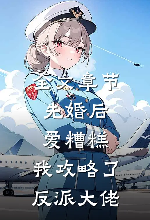 全文章节先婚后爱糟糕，我攻略了反派大佬