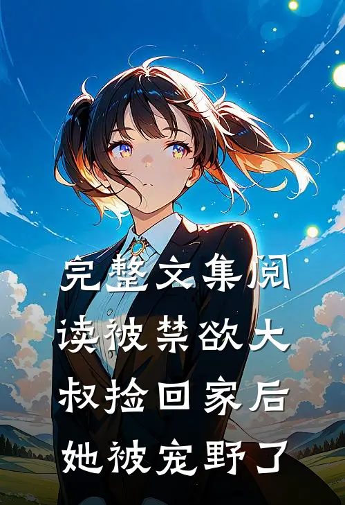 完整文集阅读被禁欲大叔捡回家后，她被宠野了