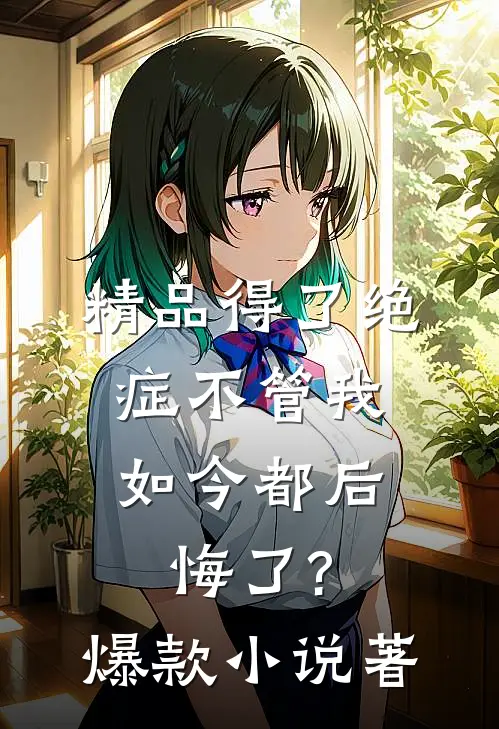 精品得了绝症不管我,如今都后悔了?爆款小说著