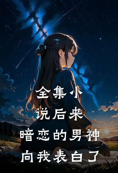 全集小说后来，暗恋的男神向我表白了