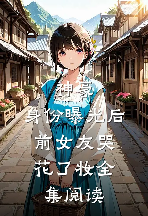 神豪：身份曝光后，前女友哭花了妆全集阅读