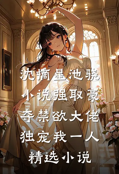 沈摘星池骁小说强取豪夺禁欲大佬独宠我一人精选小说