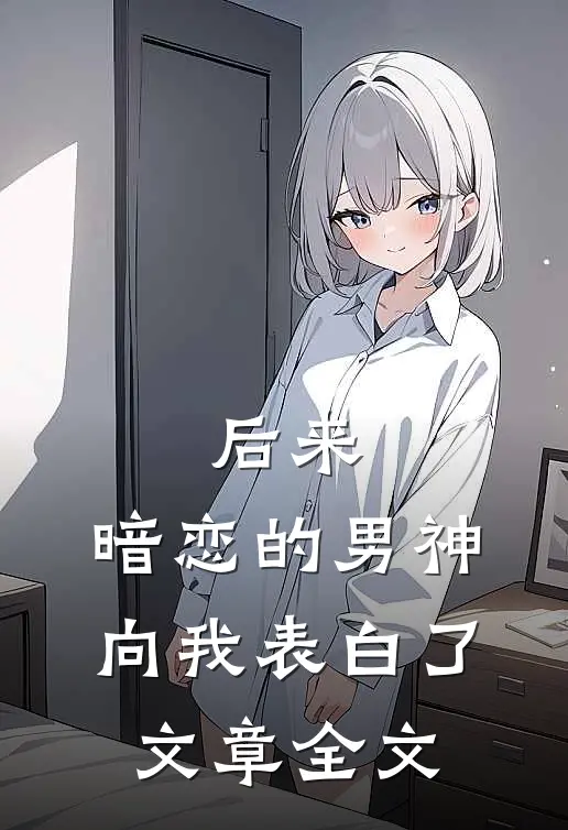 后来，暗恋的男神向我表白了文章全文