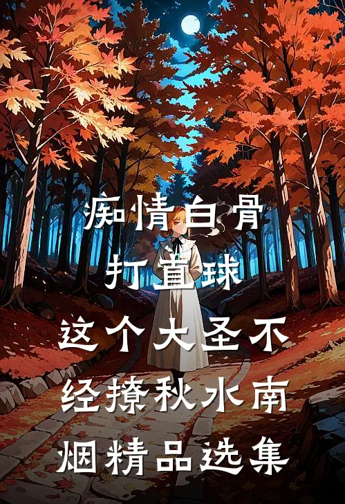 痴情白骨打直球,这个大圣不经撩秋水南烟精品选集