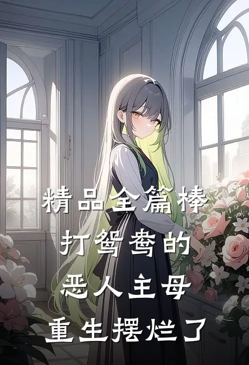 精品全篇棒打鸳鸯的恶人主母，重生摆烂了