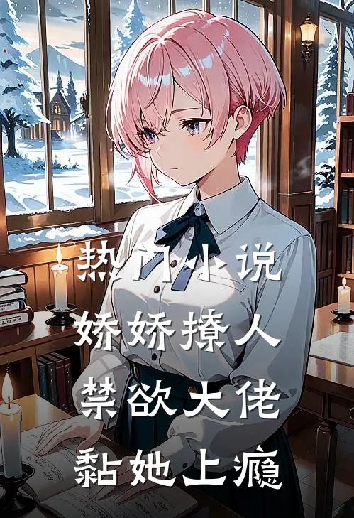 热门小说娇娇撩人，禁欲大佬黏她上瘾