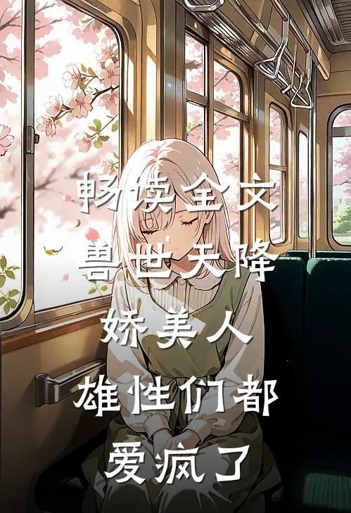 畅读全文兽世天降娇美人，雄性们都爱疯了