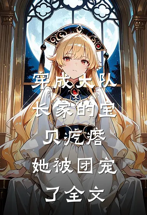 穿成大队长家的宝贝疙瘩，她被团宠了全文