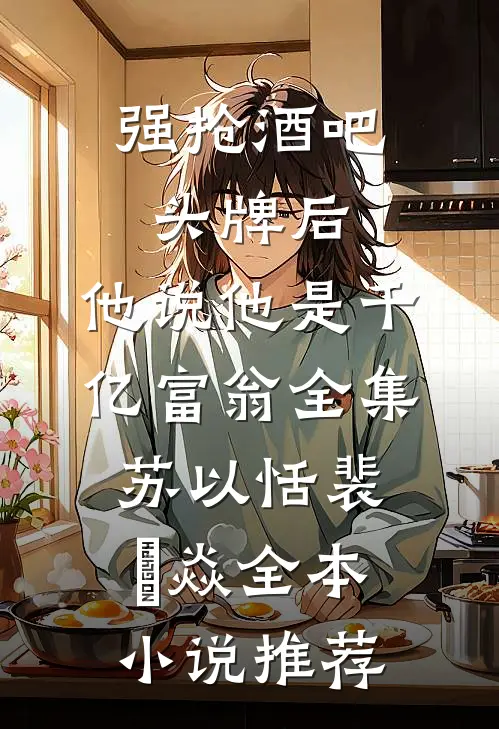 强抢酒吧头牌后，他说他是千亿富翁全集苏以恬裴璟焱全本小说推荐