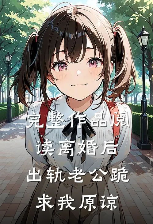 完整作品阅读离婚后，出轨老公跪求我原谅