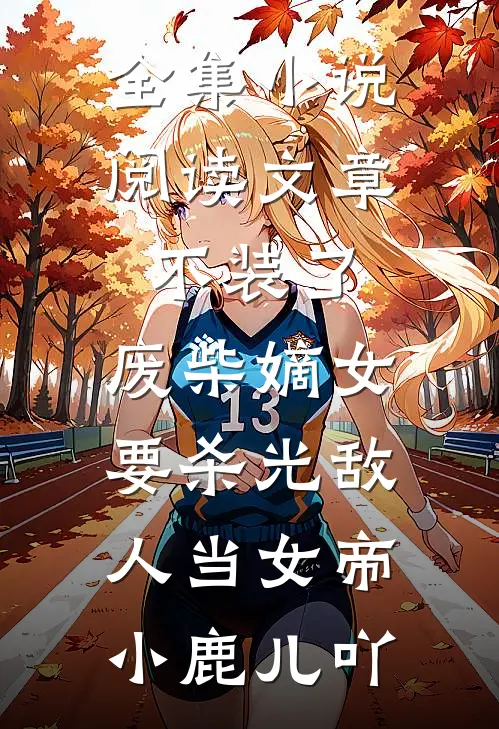 全集小说阅读文章不装了，废柴嫡女要杀光敌人当女帝小鹿儿吖