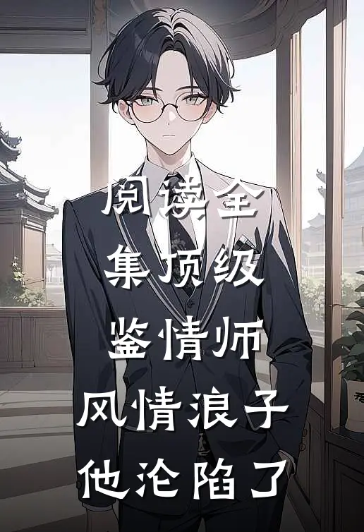 阅读全集顶级鉴情师：风情浪子他沦陷了