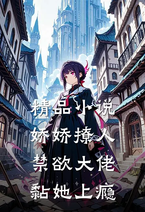 精品小说娇娇撩人，禁欲大佬黏她上瘾