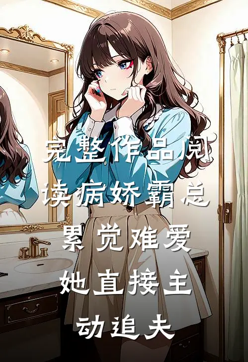 完整作品阅读病娇霸总累觉难爱，她直接主动追夫