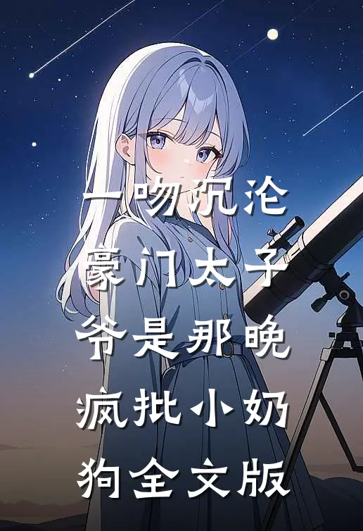 一吻沉沦，豪门太子爷是那晚疯批小奶狗全文版