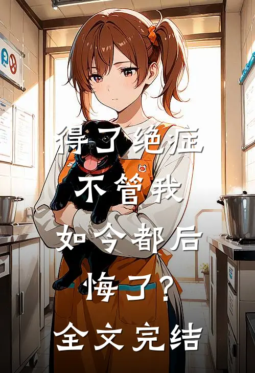 得了绝症不管我，如今都后悔了?全文完结