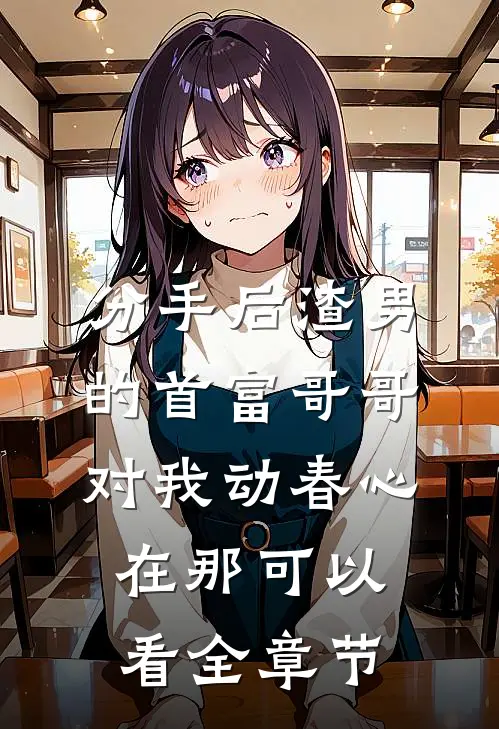 分手后渣男的首富哥哥对我动春心在那可以看全章节