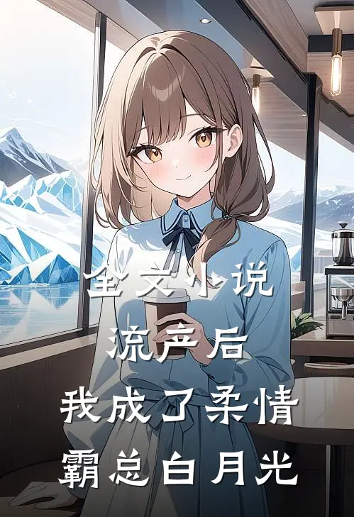 全文小说流产后，我成了柔情霸总白月光