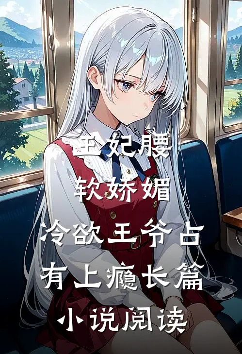 王妃腰软娇媚，冷欲王爷占有上瘾长篇小说阅读
