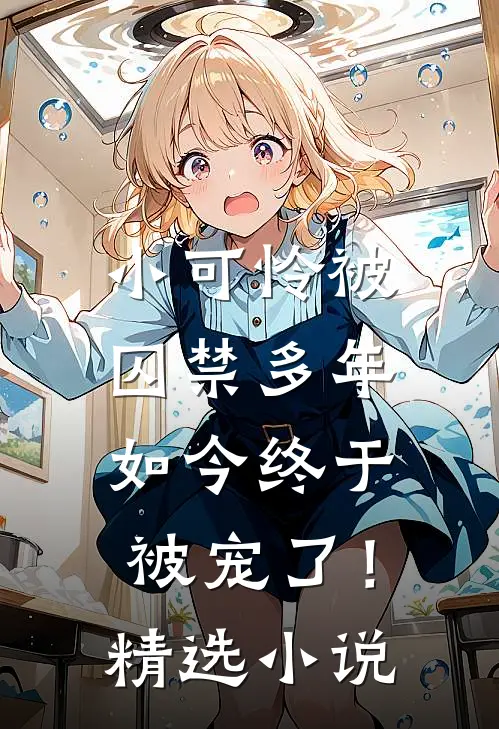小可怜被囚禁多年，如今终于被宠了！精选小说