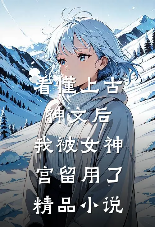 看懂上古神文后，我被女神宫留用了精品小说