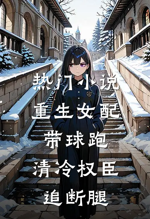 热门小说重生女配带球跑，清冷权臣追断腿