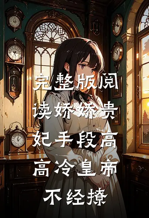 完整版阅读娇娇贵妃手段高，高冷皇帝不经撩