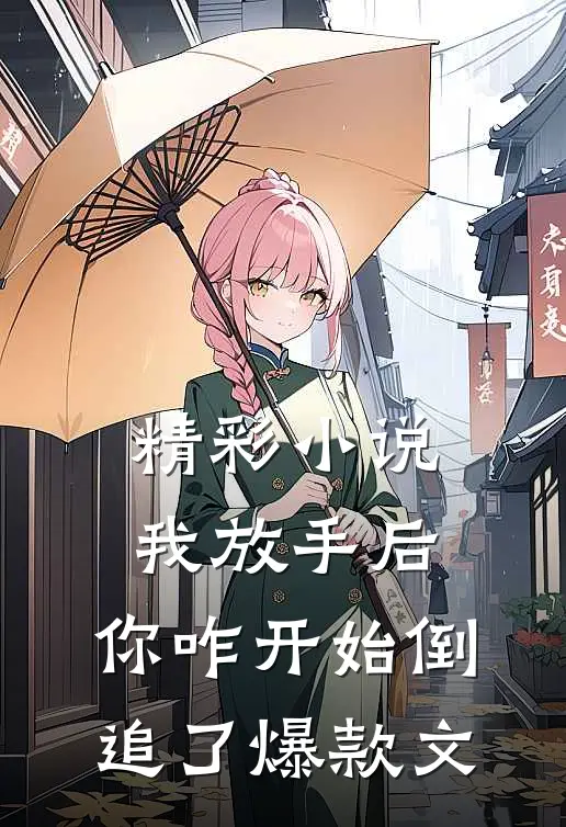 精彩小说我放手后,你咋开始倒追了爆款文