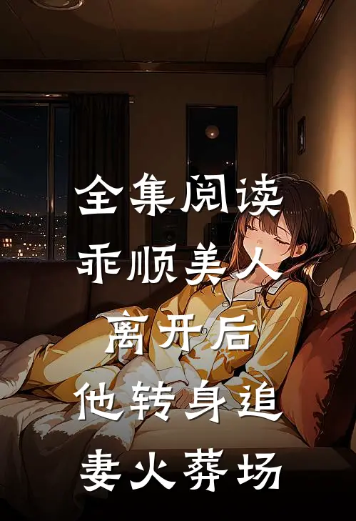全集阅读乖顺美人离开后，他转身追妻火葬场