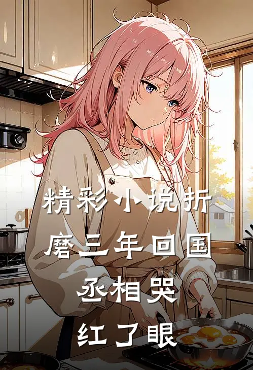 精彩小说折磨三年回国，丞相哭红了眼