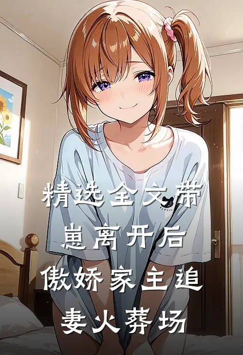 精选全文带崽离开后，傲娇家主追妻火葬场