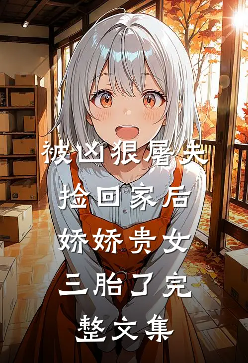 被凶狠屠夫捡回家后，娇娇贵女三胎了完整文集