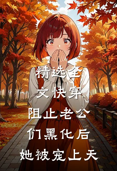 精选全文快穿：阻止老公们黑化后，她被宠上天