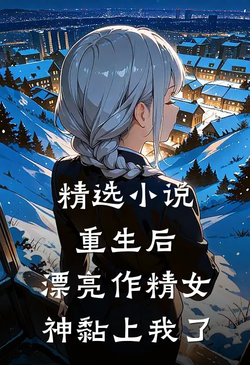 精选小说重生后，漂亮作精女神黏上我了
