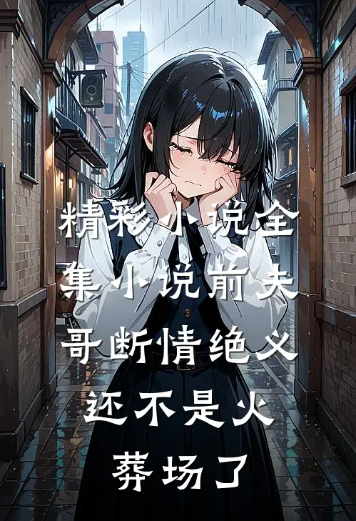 精彩小说全集小说前夫哥断情绝义,还不是火葬场了