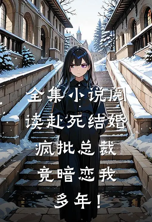 全集小说阅读赴死结婚，疯批总裁竟暗恋我多年！