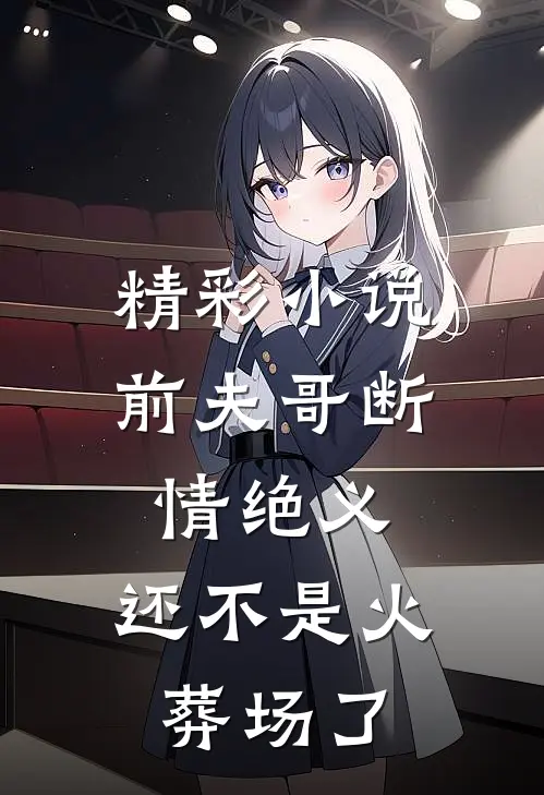 精彩小说前夫哥断情绝义,还不是火葬场了