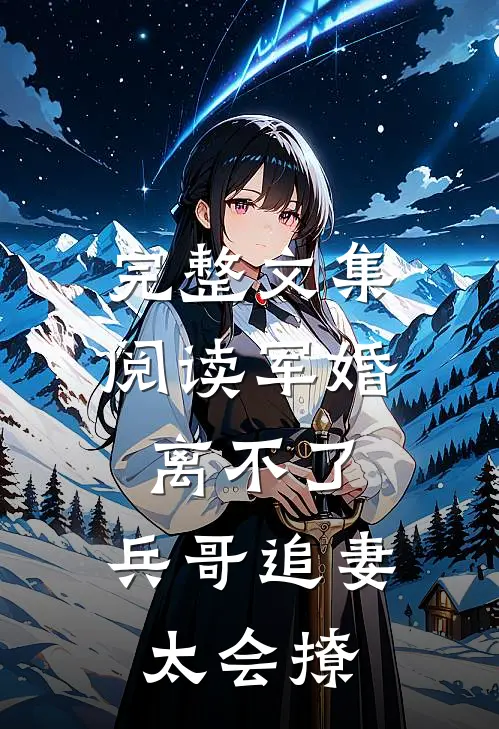 完整文集阅读军婚离不了，兵哥追妻太会撩