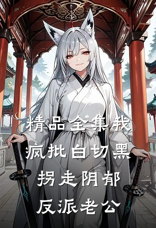 精品全集我，疯批白切黑，拐走阴郁反派老公