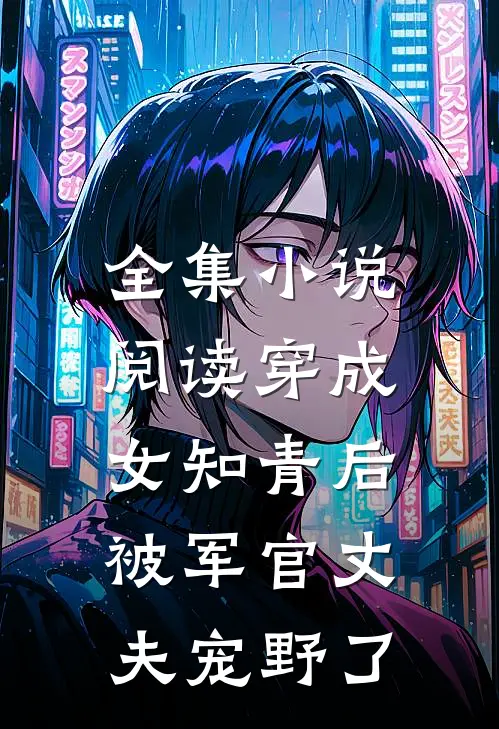 全集小说阅读穿成女知青后，被军官丈夫宠野了