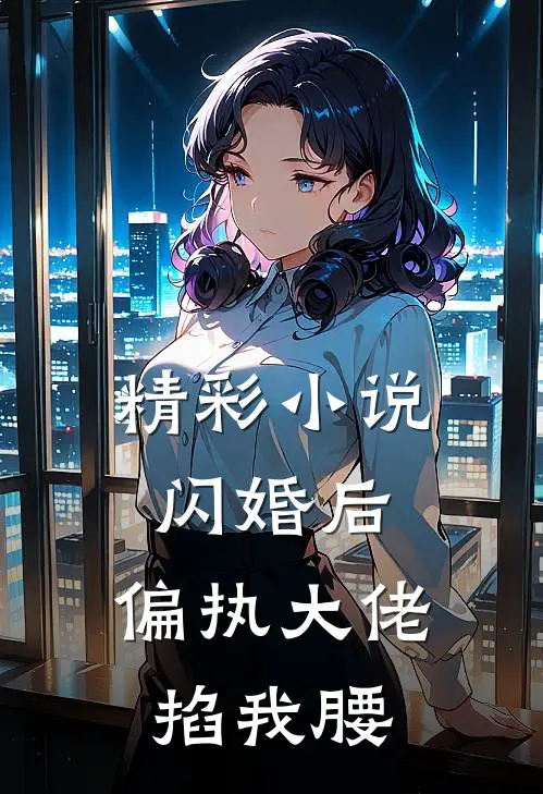 精彩小说闪婚后，偏执大佬掐我腰