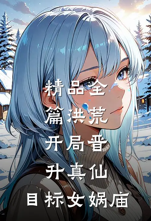 精品全篇洪荒：开局晋升真仙，目标女娲庙