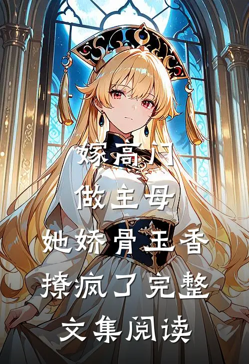 嫁高门做主母，她娇骨玉香撩疯了完整文集阅读