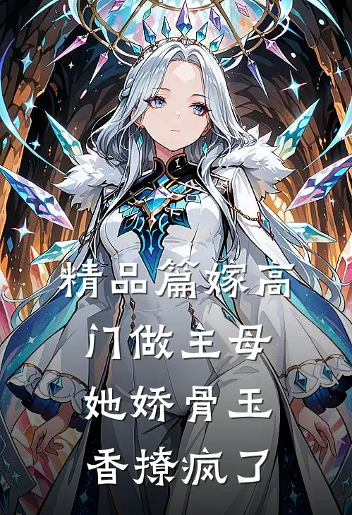 精品篇嫁高门做主母，她娇骨玉香撩疯了