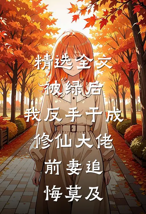 精选全文被绿后，我反手干成修仙大佬，前妻追悔莫及
