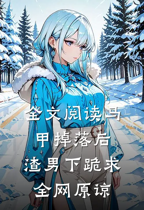 全文阅读马甲掉落后，渣男下跪求全网原谅