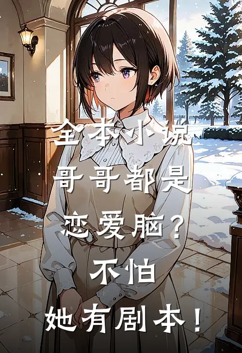 全本小说哥哥都是恋爱脑？不怕，她有剧本！