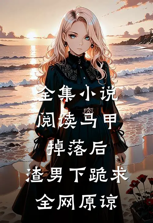 全集小说阅读马甲掉落后，渣男下跪求全网原谅