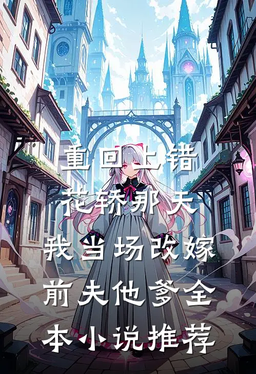 重回上错花轿那天，我当场改嫁前夫他爹全本小说推荐
