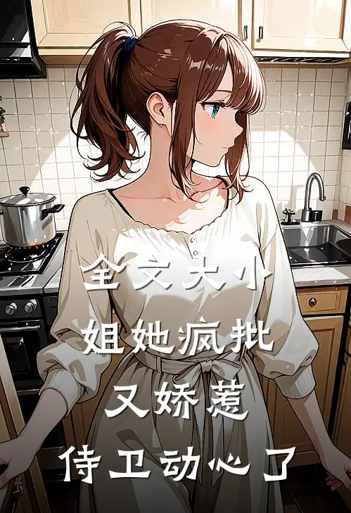 全文大小姐她疯批又娇惹，侍卫动心了
